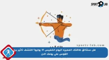 هل ستتألق طاقتك المميزة اليوم الخميس 31 يوليو؟ اكتشف تأثير برج القوس على يومك الآن